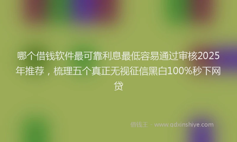 哪个借钱软件最可靠利息最低容易通过审核2025年推荐，梳理五个真正无视征信黑白100%秒下网贷