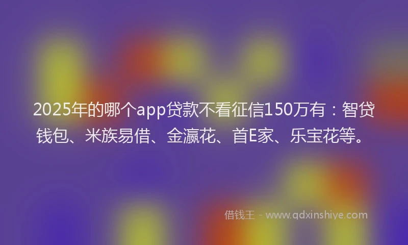 2025年的哪个app贷款不看征信150万有：智贷钱包、米族易借、金瀛花、首E家、乐宝花等。