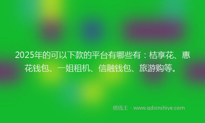 2025年的可以下款的平台有哪些有：桔享花、惠花钱包、一姐租机、信融钱包、旅游购等。