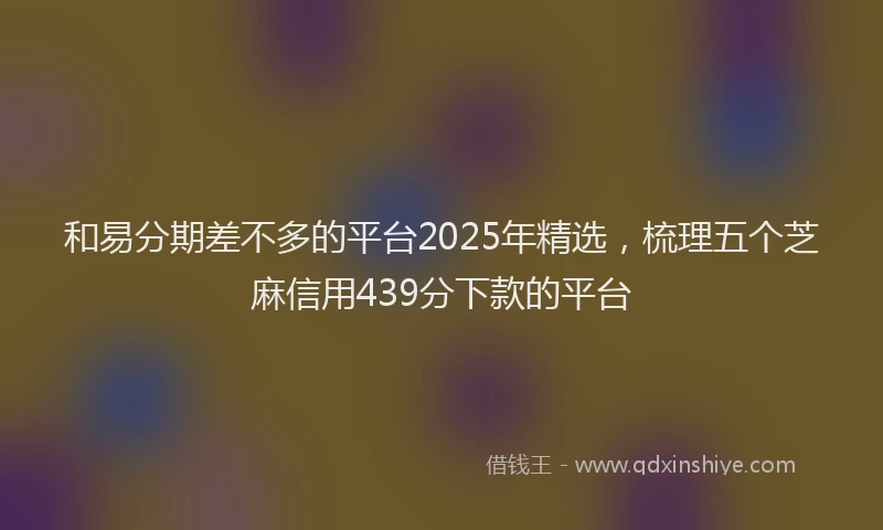 和易分期差不多的平台2025年精选，梳理五个芝麻信用439分下款的平台