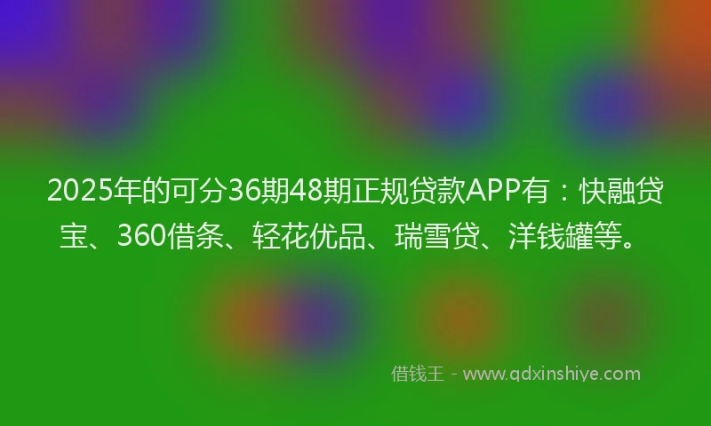 2025年的可分36期48期正规贷款APP有：快融贷宝、360借条、轻花优品、瑞雪贷、洋钱罐等。