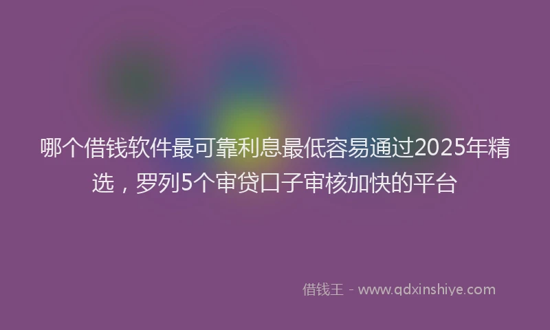 哪个借钱软件最可靠利息最低容易通过2025年精选，罗列5个审贷口子审核加快的平台