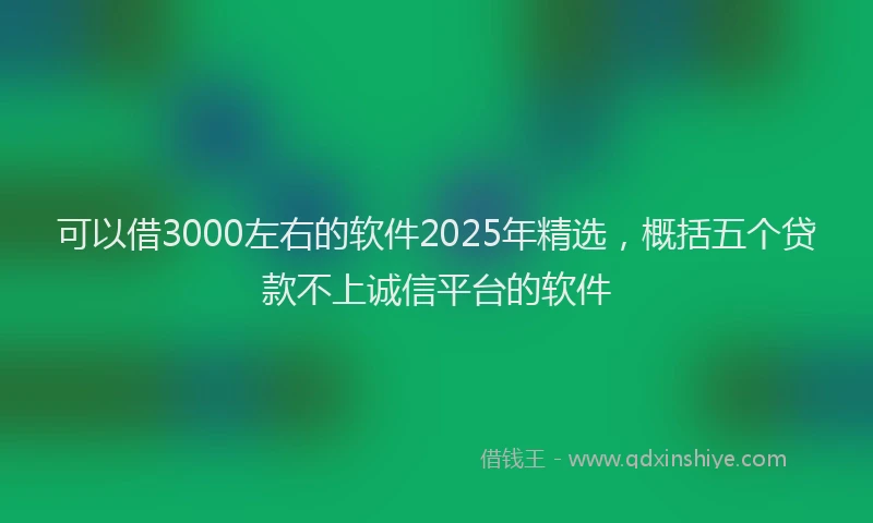 可以借3000左右的软件2025年精选，概括五个贷款不上诚信平台的软件