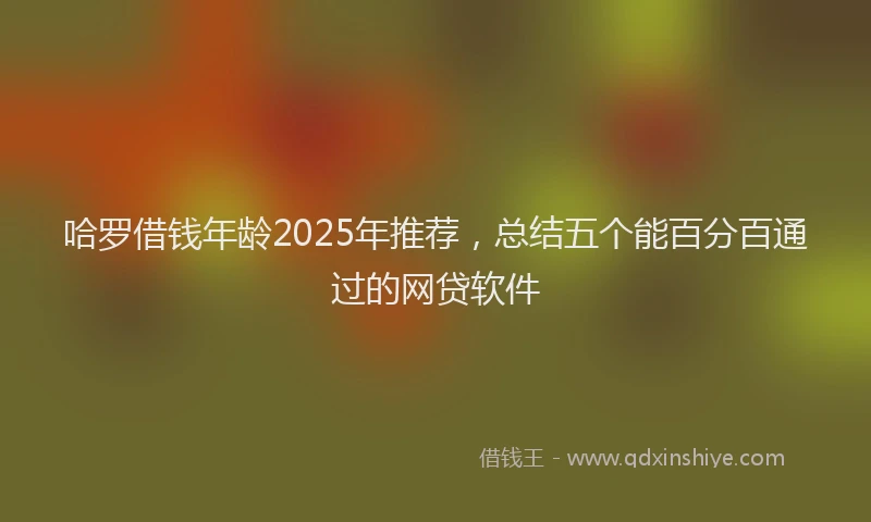 哈罗借钱年龄2025年推荐，总结五个能百分百通过的网贷软件
