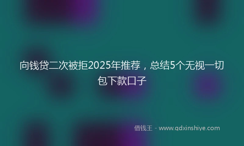 向钱贷二次被拒2025年推荐，总结5个无视一切包下款口子
