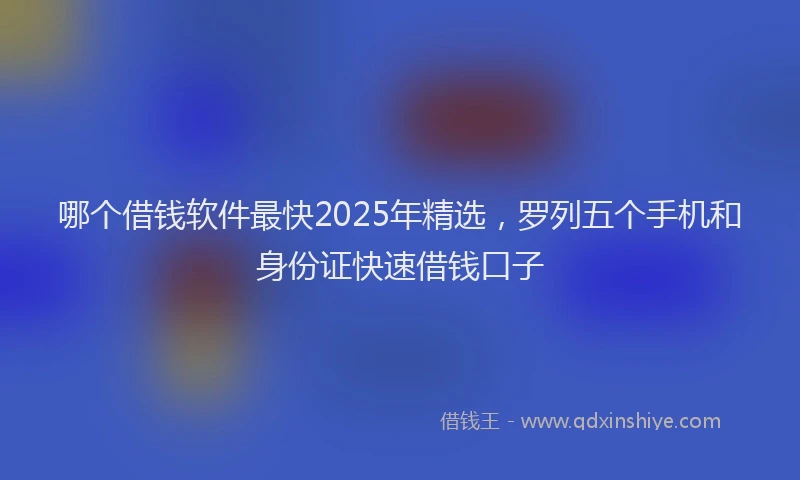 哪个借钱软件最快2025年精选，罗列五个手机和身份证快速借钱口子