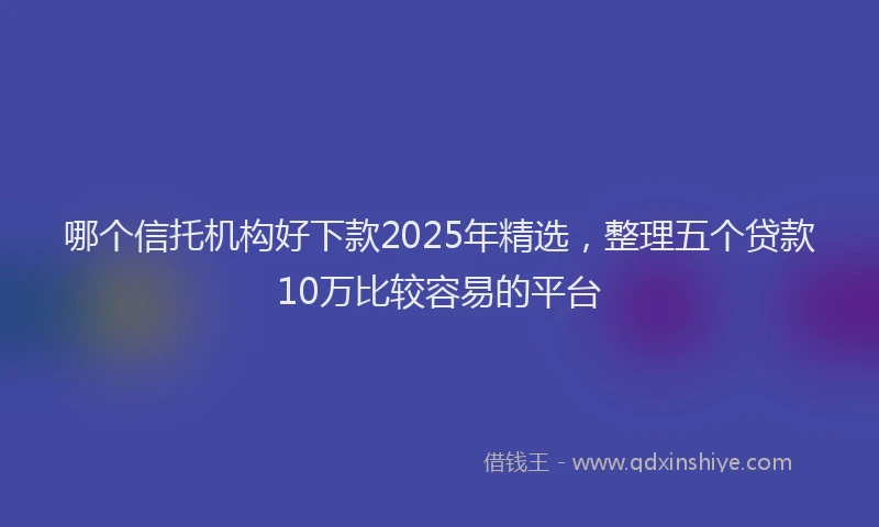 哪个信托机构好下款2025年精选，整理五个贷款10万比较容易的平台