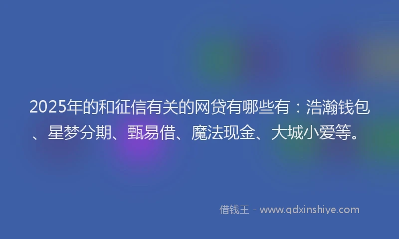 2025年的和征信有关的网贷有哪些有：浩瀚钱包、星梦分期、甄易借、魔法现金、大城小爱等。