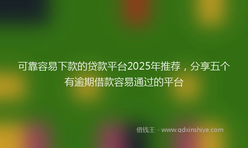 可靠容易下款的贷款平台2025年推荐，分享五个有逾期借款容易通过的平台