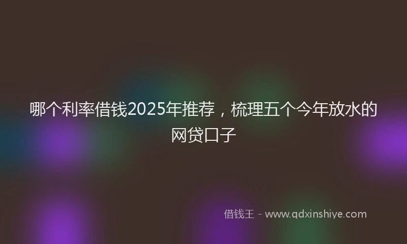 哪个利率借钱2025年推荐，梳理五个今年放水的网贷口子
