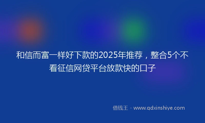 和信而富一样好下款的2025年推荐，整合5个不看征信网贷平台放款快的口子