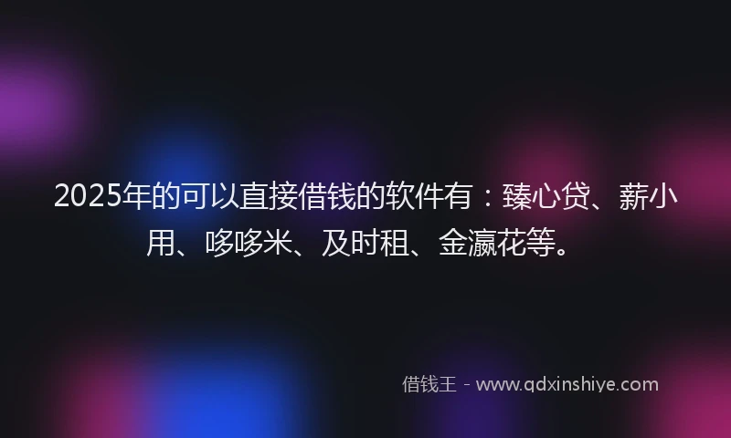 2025年的可以直接借钱的软件有：臻心贷、薪小用、哆哆米、及时租、金瀛花等。