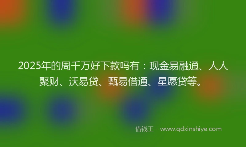 2025年的周千万好下款吗有：现金易融通、人人聚财、沃易贷、甄易借通、星愿贷等。