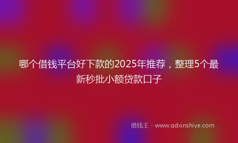 哪个借钱平台好下款的2025年推荐，整理5个最新秒批小额贷款口子