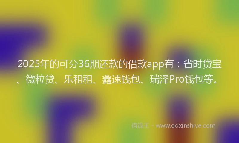 2025年的可分36期还款的借款app有：省时贷宝、微粒贷、乐租租、鑫速钱包、瑞泽Pro钱包等。