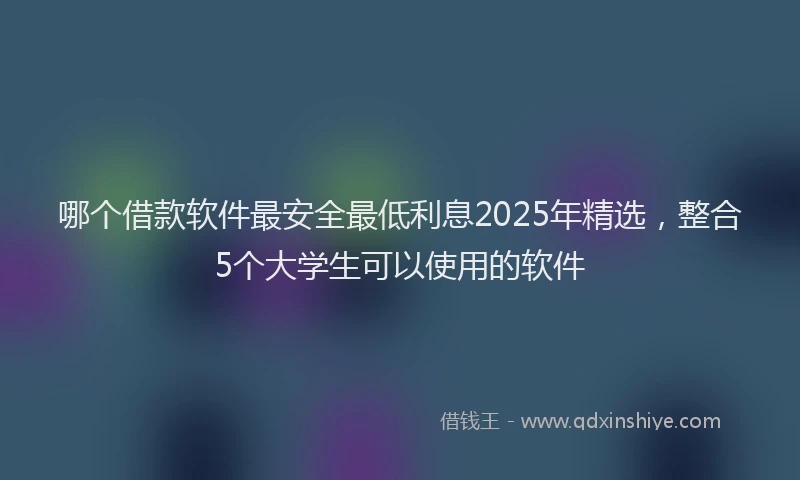 哪个借款软件最安全最低利息2025年精选，整合5个大学生可以使用的软件
