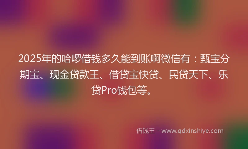 2025年的哈啰借钱多久能到账啊微信有:甄宝分期宝、现金贷款王、借贷宝快贷、民贷天下、乐贷Pro钱包等。