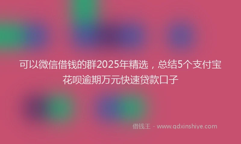可以微信借钱的群2025年精选，总结5个支付宝花呗逾期万元快速贷款口子