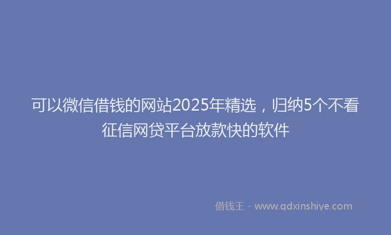 可以微信借钱的网站2025年精选，归纳5个不看征信网贷平台放款快的软件