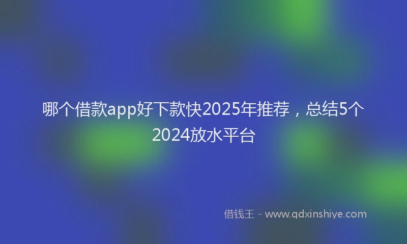 哪个借款app好下款快2025年推荐，总结5个2024放水平台