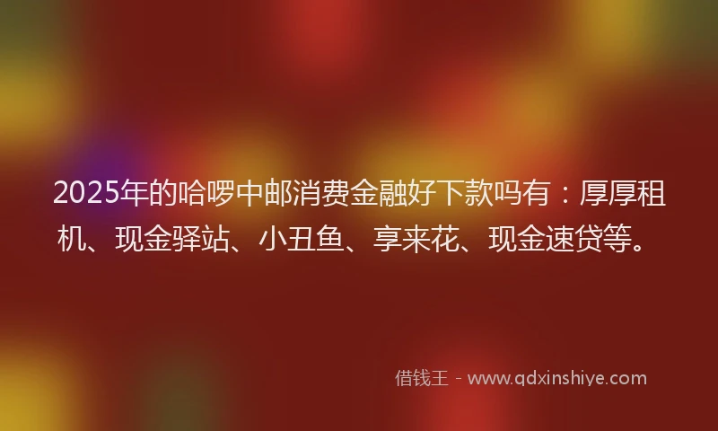 2025年的哈啰中邮消费金融好下款吗有：厚厚租机、现金驿站、小丑鱼、享来花、现金速贷等。