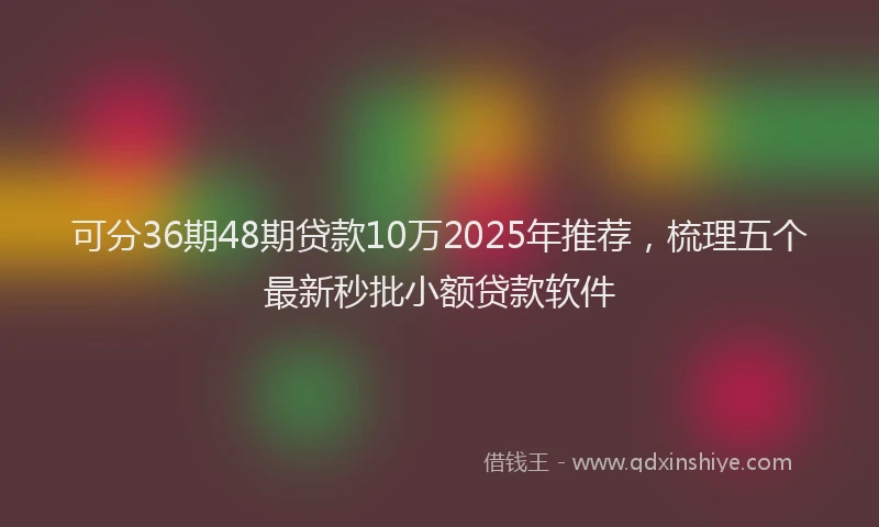 可分36期48期贷款10万2025年推荐，梳理五个最新秒批小额贷款软件