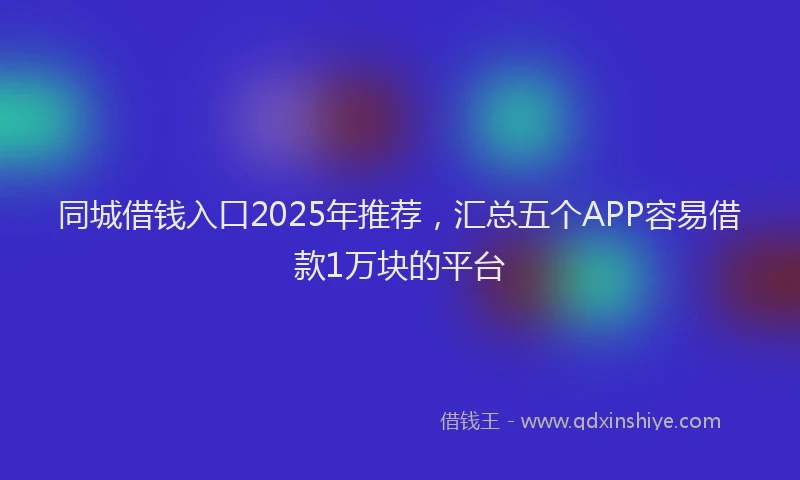 同城借钱入口2025年推荐，汇总五个APP容易借款1万块的平台