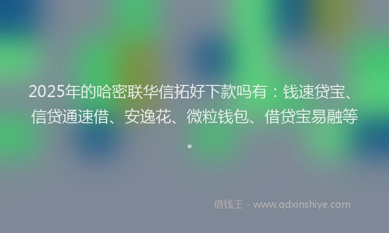 2025年的哈密联华信拓好下款吗有：钱速贷宝、信贷通速借、安逸花、微粒钱包、借贷宝易融等。