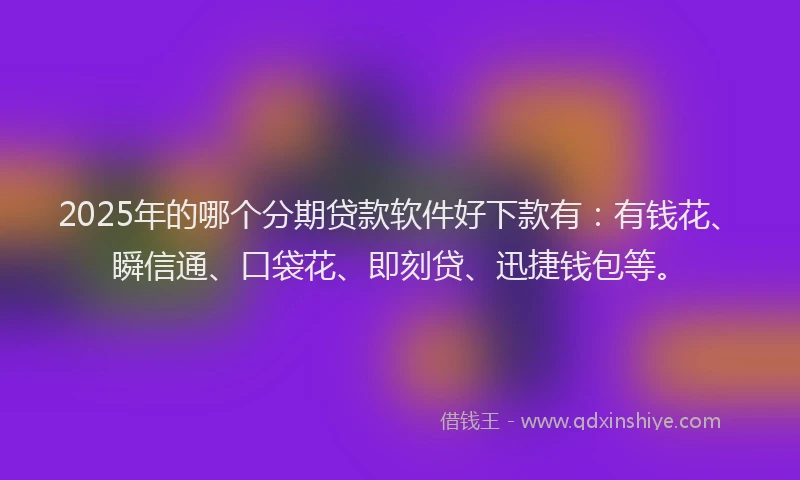 2025年的哪个分期贷款软件好下款有：有钱花、瞬信通、口袋花、即刻贷、迅捷钱包等。
