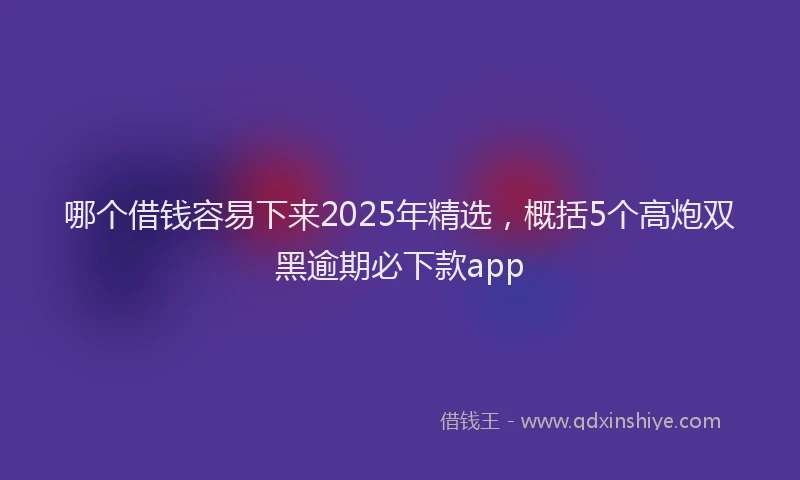 哪个借钱容易下来2025年精选，概括5个高炮双黑逾期必下款app