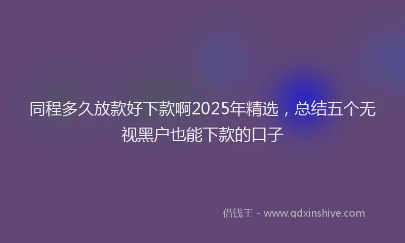 同程多久放款好下款啊2025年精选，总结五个无视黑户也能下款的口子