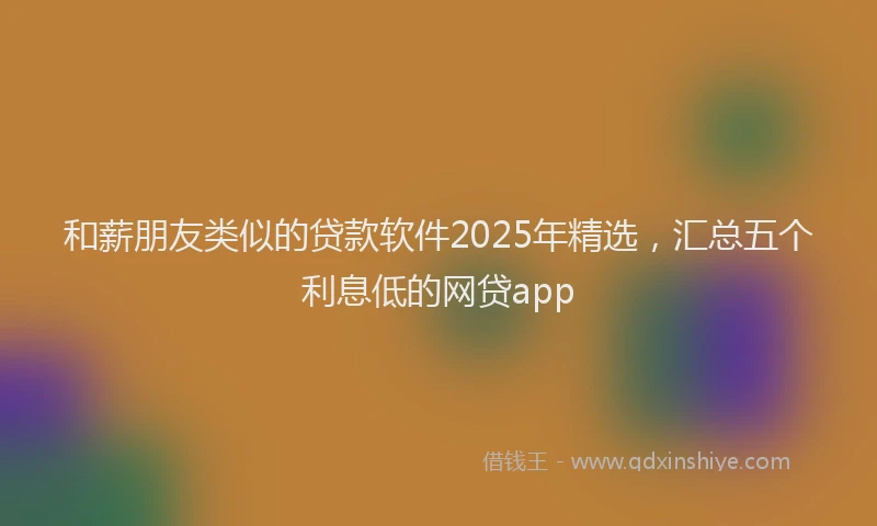 和薪朋友类似的贷款软件2025年精选，汇总五个利息低的网贷app