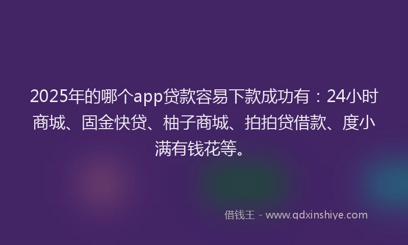 2025年的哪个app贷款容易下款成功有：24小时商城、固金快贷、柚子商城、拍拍贷借款、度小满有钱花等。
