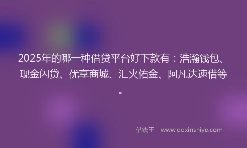 2025年的哪一种借贷平台好下款有：浩瀚钱包、现金闪贷、优享商城、汇火佑金、阿凡达速借等。