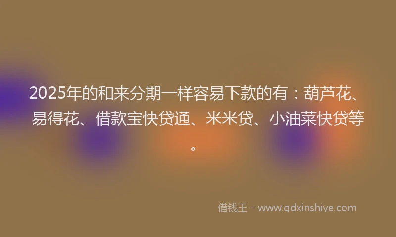 2025年的和来分期一样容易下款的有:葫芦花、易得花、借款宝快贷通、米米贷、小油菜快贷等。