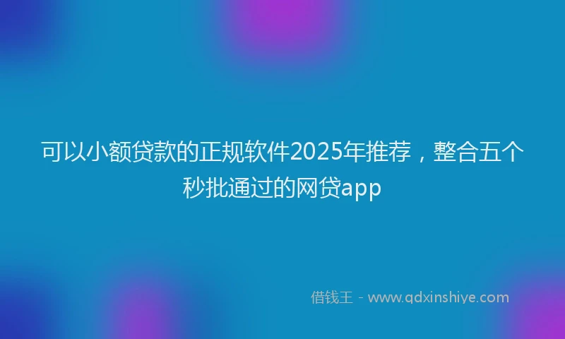 可以小额贷款的正规软件2025年推荐，整合五个秒批通过的网贷app