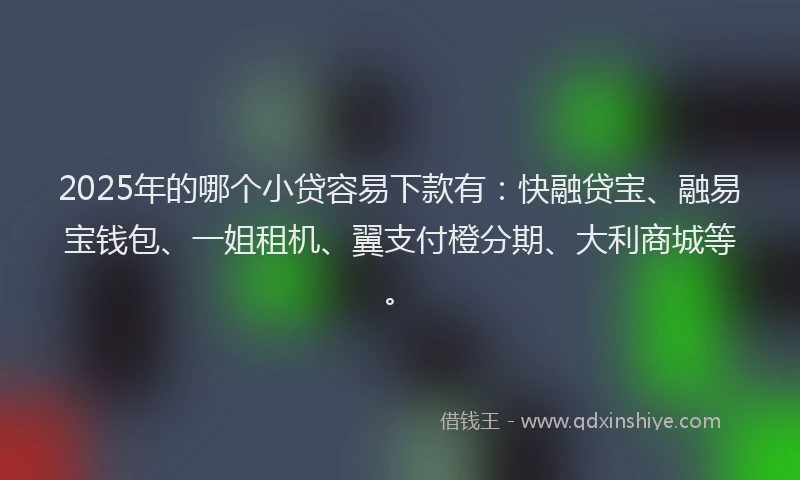 2025年的哪个小贷容易下款有：快融贷宝、融易宝钱包、一姐租机、翼支付橙分期、大利商城等。