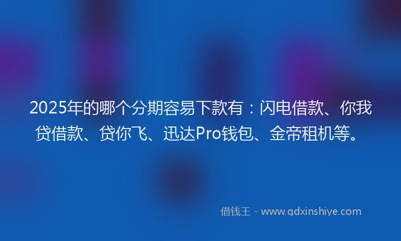 2025年的哪个分期容易下款有：闪电借款、你我贷借款、贷你飞、迅达Pro钱包、金帝租机等。