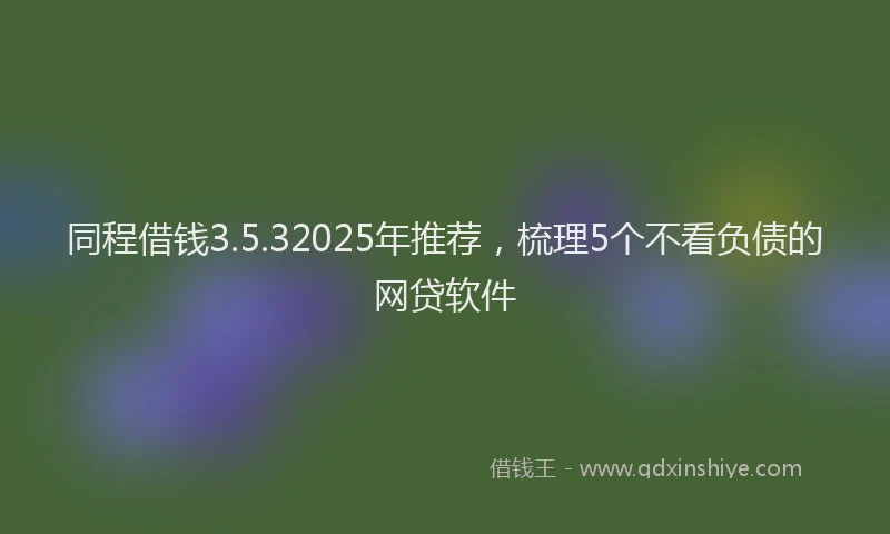 同程借钱3.5.32025年推荐，梳理5个不看负债的网贷软件