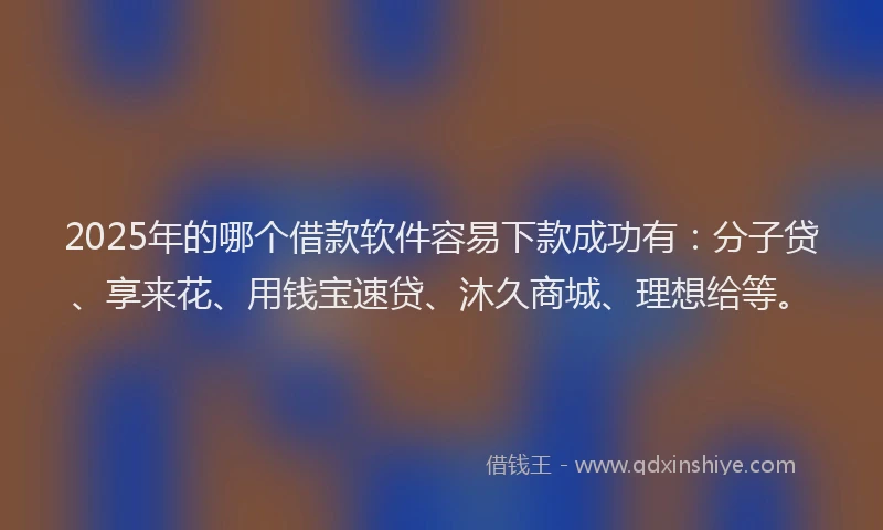 2025年的哪个借款软件容易下款成功有：分子贷、享来花、用钱宝速贷、沐久商城、理想给等。
