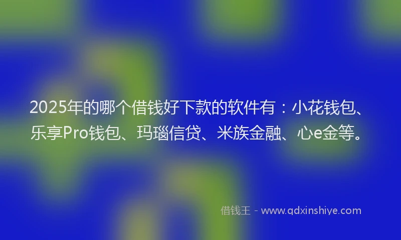 2025年的哪个借钱好下款的软件有：小花钱包、乐享Pro钱包、玛瑙信贷、米族金融、心e金等。