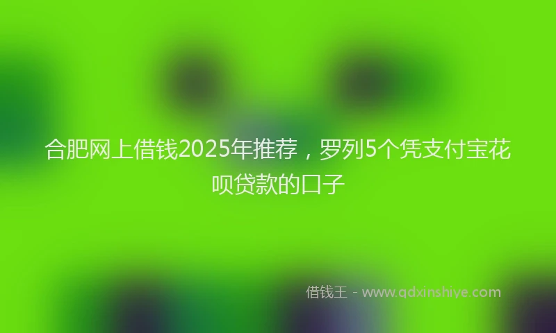 合肥网上借钱2025年推荐，罗列5个凭支付宝花呗贷款的口子