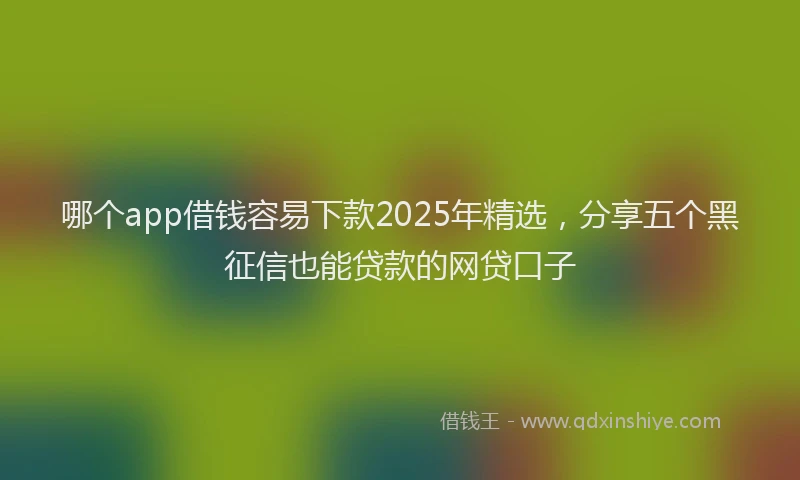 哪个app借钱容易下款2025年精选，分享五个黑征信也能贷款的网贷口子