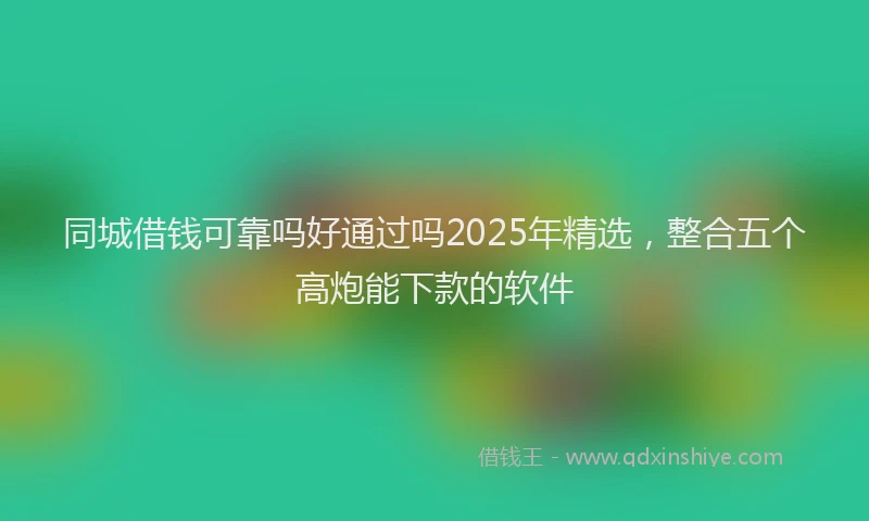 同城借钱可靠吗好通过吗2025年精选，整合五个高炮能下款的软件