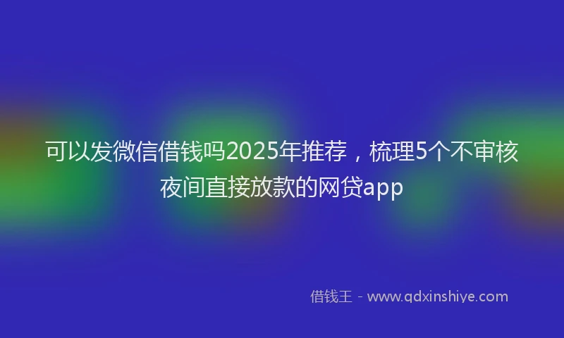 可以发微信借钱吗2025年推荐，梳理5个不审核夜间直接放款的网贷app