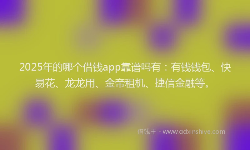 2025年的哪个借钱app靠谱吗有：有钱钱包、快易花、龙龙用、金帝租机、捷信金融等。