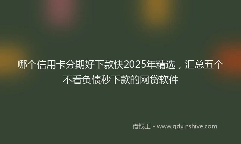 哪个信用卡分期好下款快2025年精选，汇总五个不看负债秒下款的网贷软件