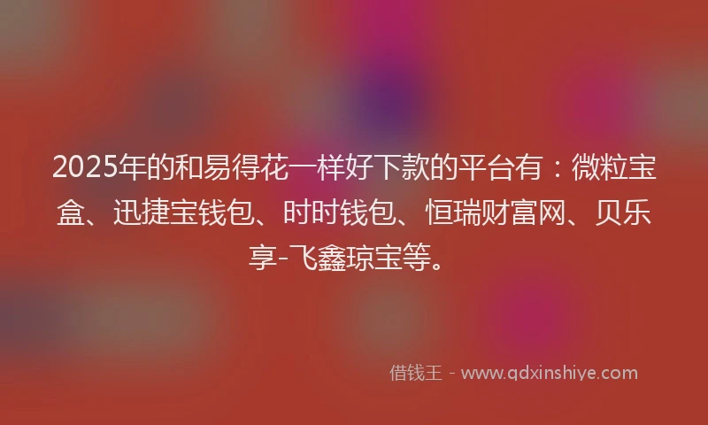 2025年的和易得花一样好下款的平台有：微粒宝盒、迅捷宝钱包、时时钱包、恒瑞财富网、贝乐享-飞鑫琼宝等。