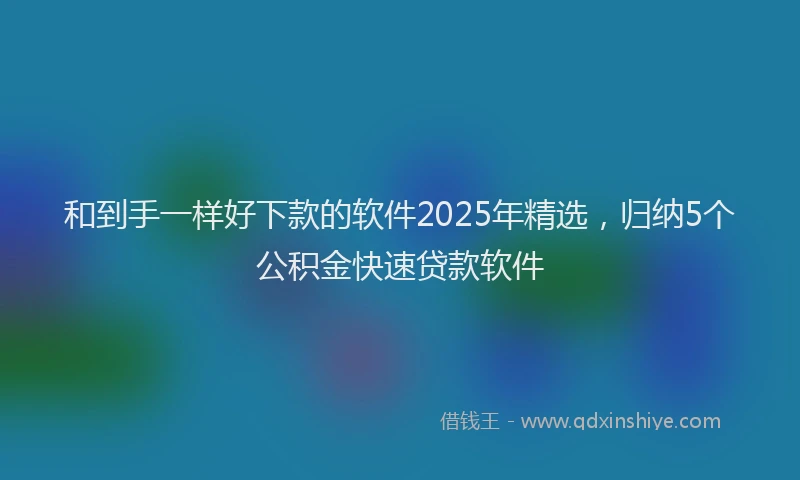 和到手一样好下款的软件2025年精选，归纳5个公积金快速贷款软件