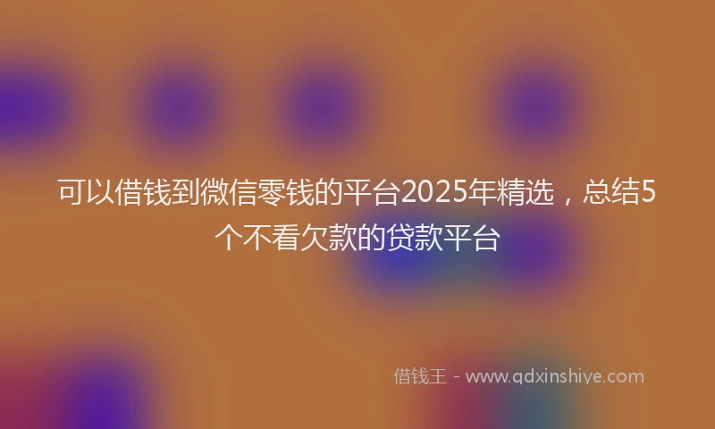 可以借钱到微信零钱的平台2025年精选，总结5个不看欠款的贷款平台